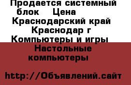 Продается системный блок  › Цена ­ 3 000 - Краснодарский край, Краснодар г. Компьютеры и игры » Настольные компьютеры   